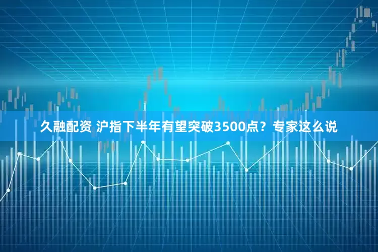 久融配资 沪指下半年有望突破3500点？专家这么说