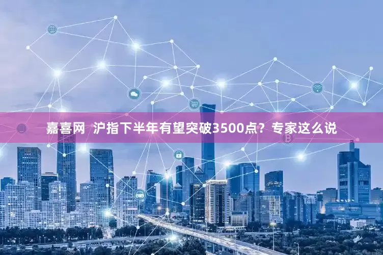 嘉喜网  沪指下半年有望突破3500点？专家这么说