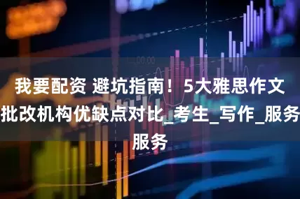 我要配资 避坑指南！5大雅思作文批改机构优缺点对比_考生_写作_服务