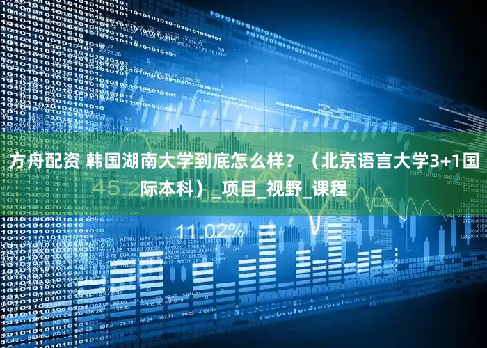 方舟配资 韩国湖南大学到底怎么样？（北京语言大学3+1国际本科）_项目_视野_课程
