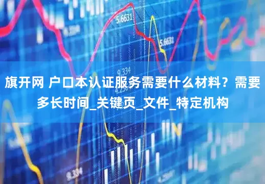 旗开网 户口本认证服务需要什么材料？需要多长时间_关键页_文件_特定机构