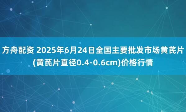 方舟配资 2025年6月24日全国主要批发市场黄芪片(黄芪片直径0.4-0.6cm)价格行情