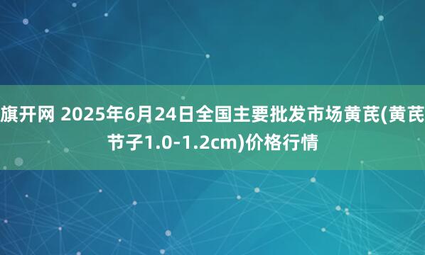 旗开网 2025年6月24日全国主要批发市场黄芪(黄芪节子1.0-1.2cm)价格行情
