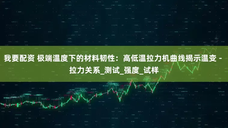 我要配资 极端温度下的材料韧性：高低温拉力机曲线揭示温变 - 拉力关系_测试_强度_试样