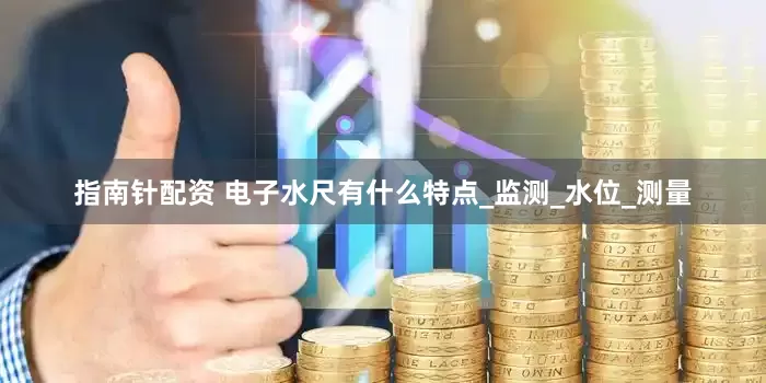 指南针配资 电子水尺有什么特点_监测_水位_测量