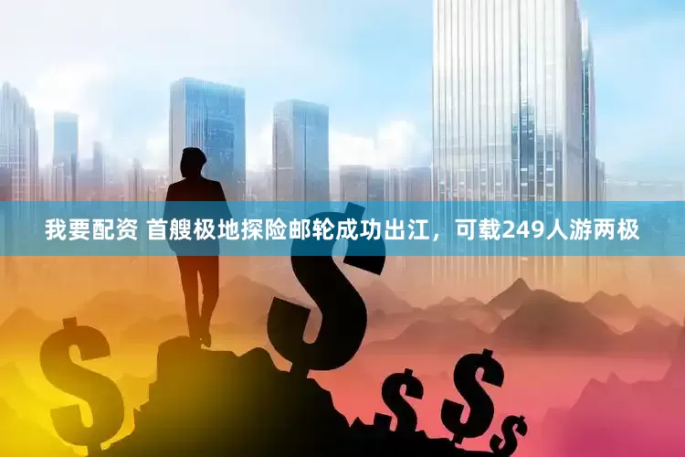 我要配资 首艘极地探险邮轮成功出江，可载249人游两极
