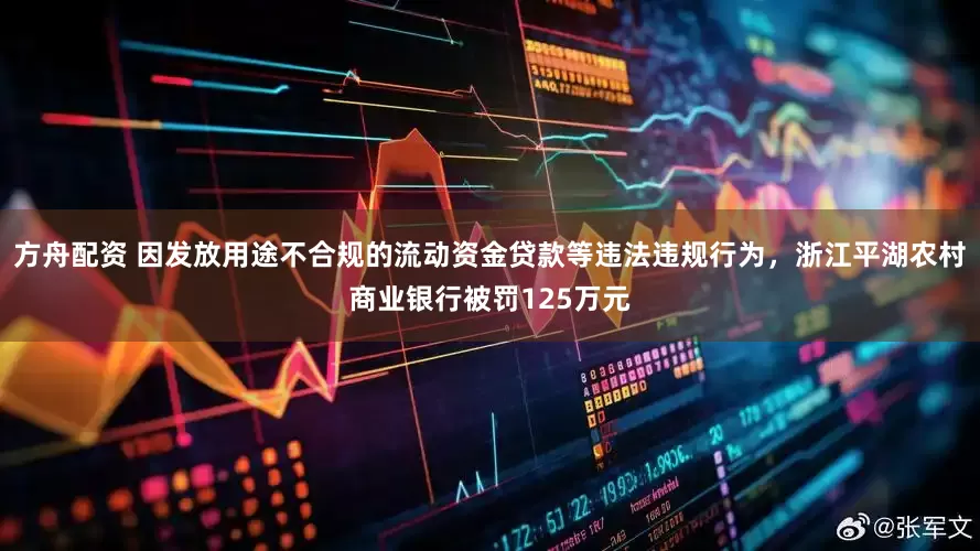 方舟配资 因发放用途不合规的流动资金贷款等违法违规行为，浙江平湖农村商业银行被罚125万元