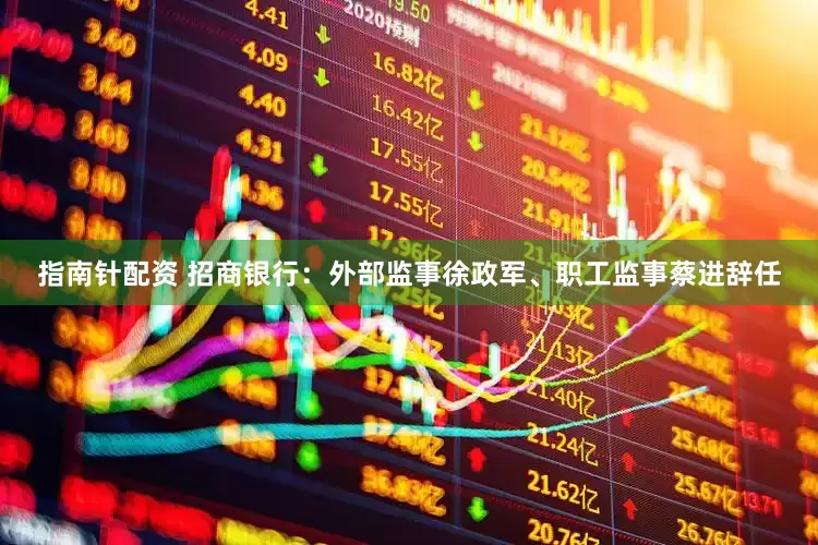 指南针配资 招商银行：外部监事徐政军、职工监事蔡进辞任