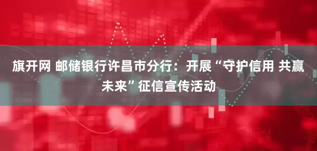 旗开网 邮储银行许昌市分行：开展“守护信用 共赢未来”征信宣传活动