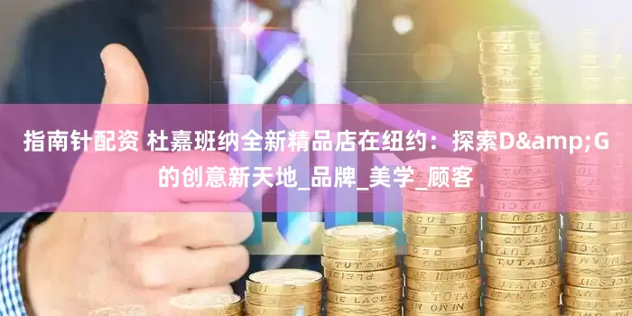指南针配资 杜嘉班纳全新精品店在纽约：探索D&G的创意新天地_品牌_美学_顾客