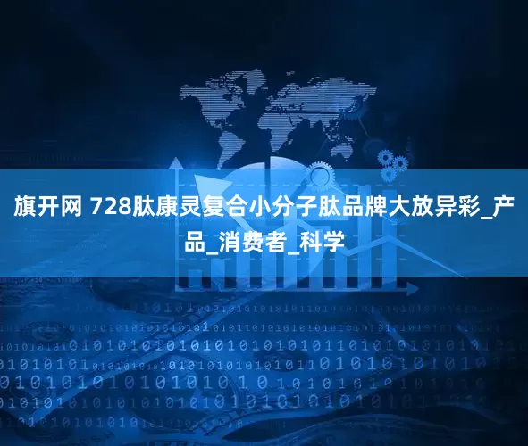 旗开网 728肽康灵复合小分子肽品牌大放异彩_产品_消费者_科学
