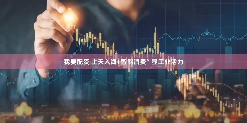 我要配资 上天入海+智能消费”显工业活力