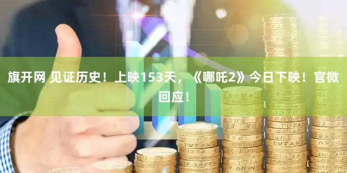 旗开网 见证历史！上映153天，《哪吒2》今日下映！官微回应！