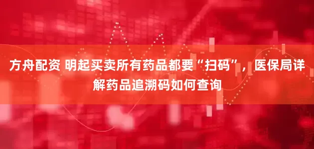 方舟配资 明起买卖所有药品都要“扫码”，医保局详解药品追溯码如何查询
