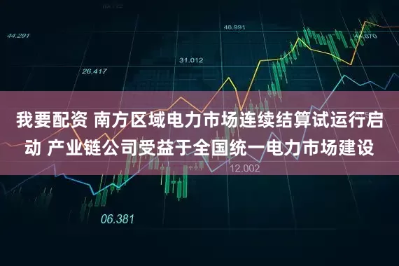 我要配资 南方区域电力市场连续结算试运行启动 产业链公司受益于全国统一电力市场建设