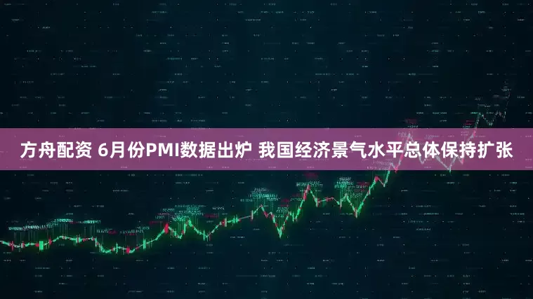 方舟配资 6月份PMI数据出炉 我国经济景气水平总体保持扩张