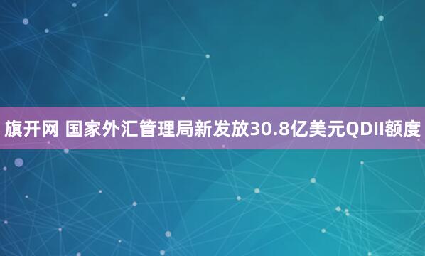 旗开网 国家外汇管理局新发放30.8亿美元QDII额度