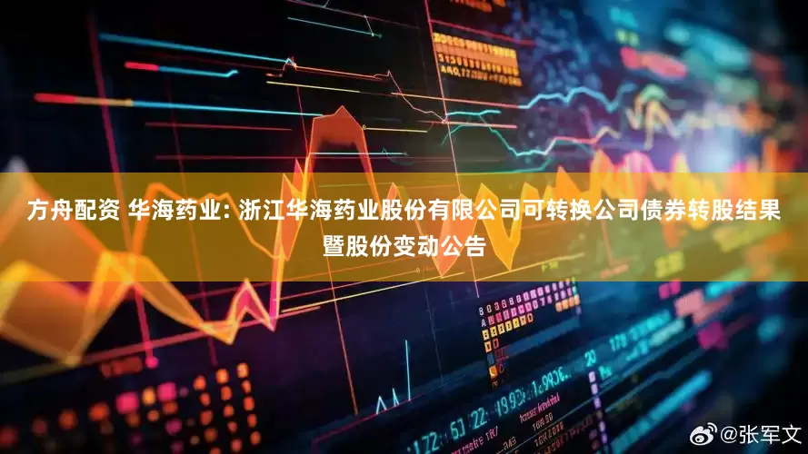 方舟配资 华海药业: 浙江华海药业股份有限公司可转换公司债券转股结果暨股份变动公告