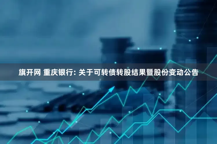 旗开网 重庆银行: 关于可转债转股结果暨股份变动公告