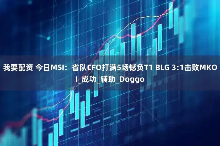 我要配资 今日MSI：省队CFO打满5场憾负T1 BLG 3:1击败MKOI_成功_辅助_Doggo