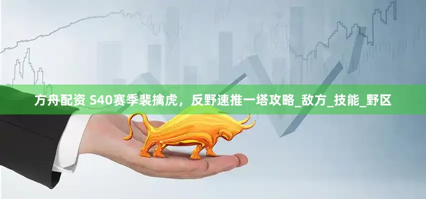 方舟配资 S40赛季裴擒虎，反野速推一塔攻略_敌方_技能_野区
