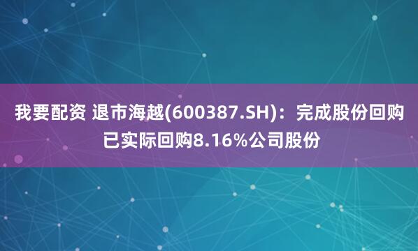 我要配资 退市海越(600387.SH)：完成股份回购 已实际回购8.16%公司股份