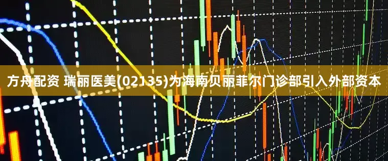 方舟配资 瑞丽医美(02135)为海南贝丽菲尔门诊部引入外部资本