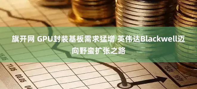 旗开网 GPU封装基板需求猛增 英伟达Blackwell迈向野蛮扩张之路