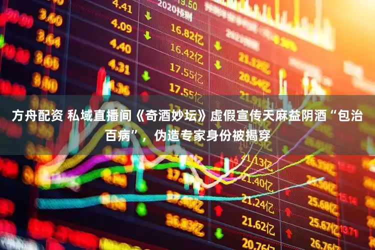 方舟配资 私域直播间《奇酒妙坛》虚假宣传天麻益阴酒“包治百病”，伪造专家身份被揭穿