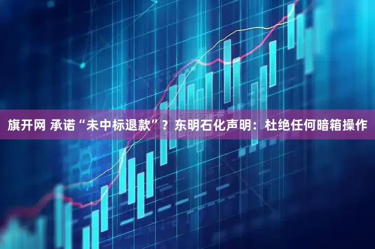 旗开网 承诺“未中标退款”？东明石化声明：杜绝任何暗箱操作