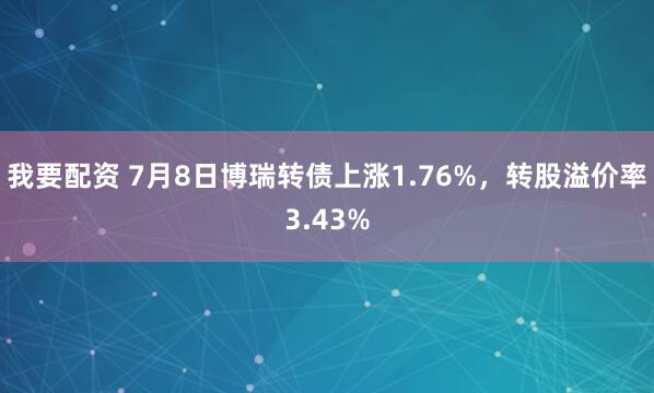 我要配资 7月8日博瑞转债上涨1.76%，转股溢价率3.43%