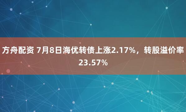 方舟配资 7月8日海优转债上涨2.17%，转股溢价率23.57%