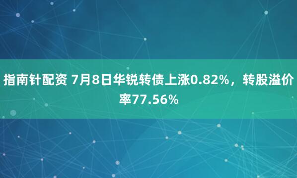指南针配资 7月8日华锐转债上涨0.82%，转股溢价率77.56%