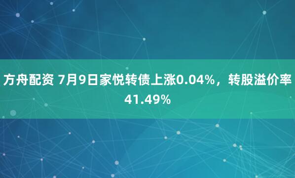 方舟配资 7月9日家悦转债上涨0.04%，转股溢价率41.49%