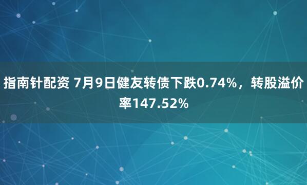指南针配资 7月9日健友转债下跌0.74%，转股溢价率147.52%