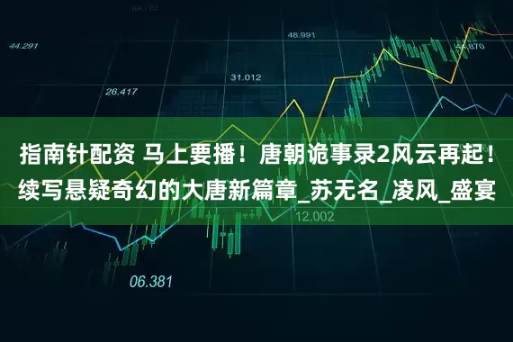 指南针配资 马上要播！唐朝诡事录2风云再起！续写悬疑奇幻的大唐新篇章_苏无名_凌风_盛宴