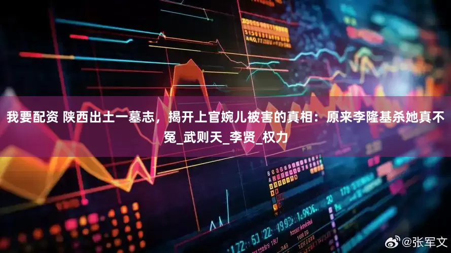 我要配资 陕西出土一墓志，揭开上官婉儿被害的真相：原来李隆基杀她真不冤_武则天_李贤_权力