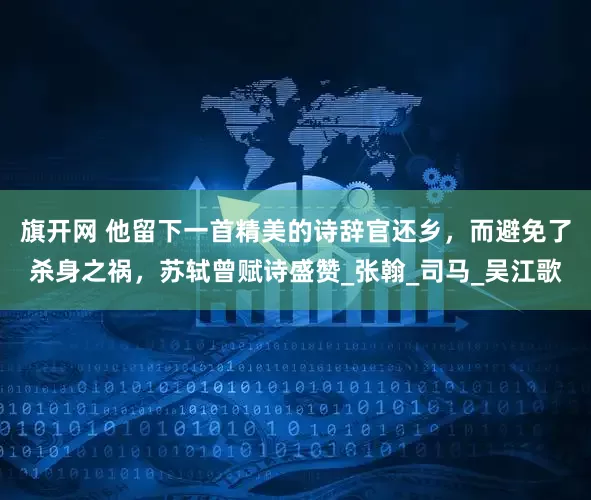 旗开网 他留下一首精美的诗辞官还乡，而避免了杀身之祸，苏轼曾赋诗盛赞_张翰_司马_吴江歌