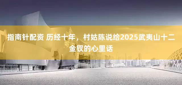 指南针配资 历经十年，村姑陈说给2025武夷山十二金钗的心里话