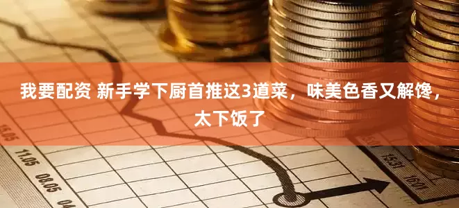 我要配资 新手学下厨首推这3道菜，味美色香又解馋，太下饭了