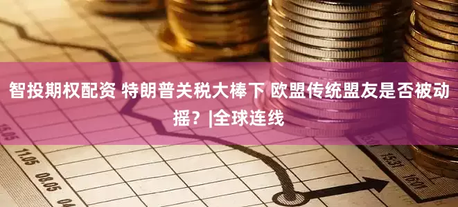 智投期权配资 特朗普关税大棒下 欧盟传统盟友是否被动摇？|全球连线