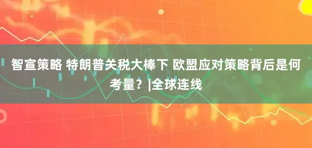 智宣策略 特朗普关税大棒下 欧盟应对策略背后是何考量？|全球连线