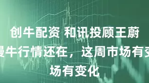 创牛配资 和讯投顾王蔚：慢牛行情还在，这周市场有变化
