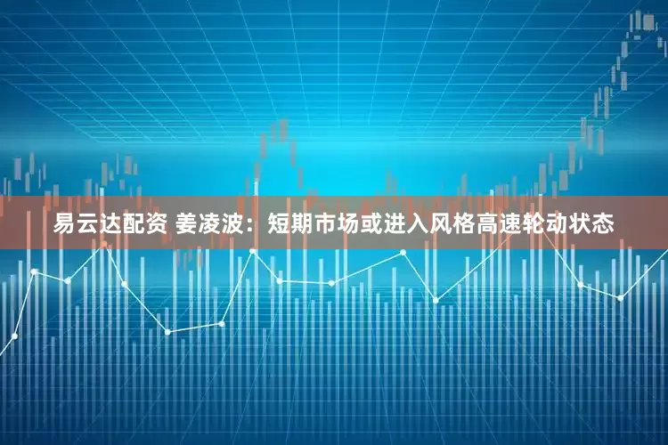 易云达配资 姜凌波：短期市场或进入风格高速轮动状态