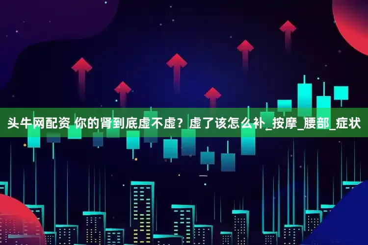 头牛网配资 你的肾到底虚不虚？虚了该怎么补_按摩_腰部_症状