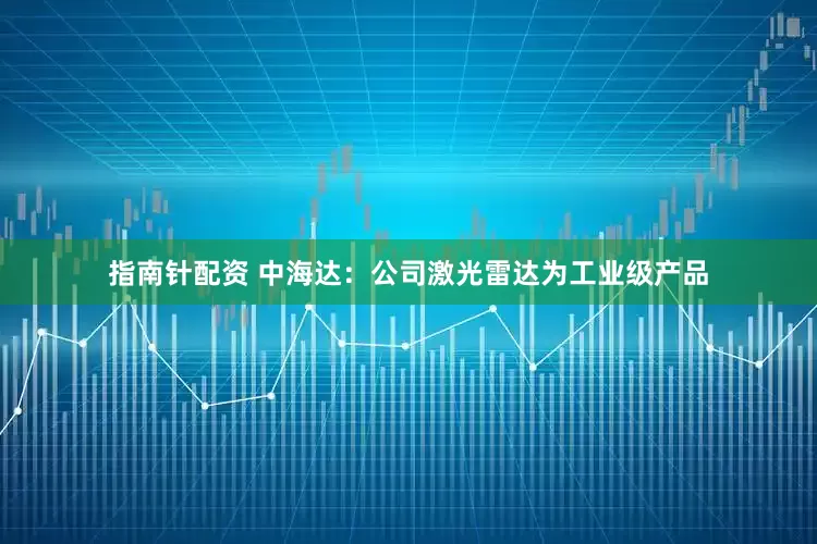 指南针配资 中海达：公司激光雷达为工业级产品