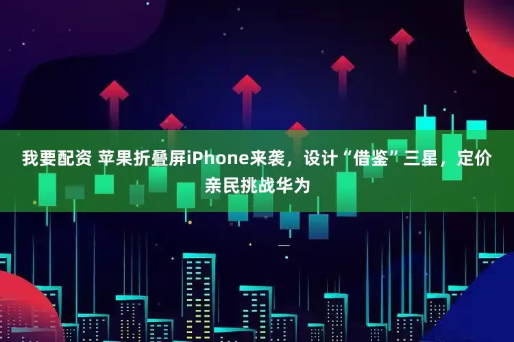 我要配资 苹果折叠屏iPhone来袭，设计“借鉴”三星，定价亲民挑战华为
