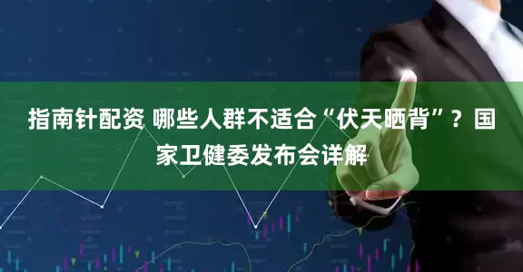 指南针配资 哪些人群不适合“伏天晒背”？国家卫健委发布会详解