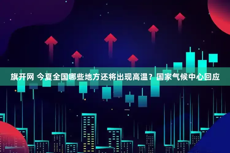 旗开网 今夏全国哪些地方还将出现高温？国家气候中心回应