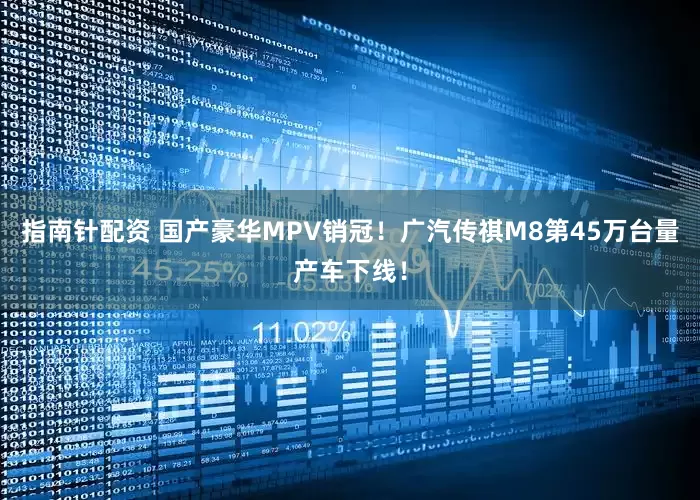 指南针配资 国产豪华MPV销冠！广汽传祺M8第45万台量产车下线！